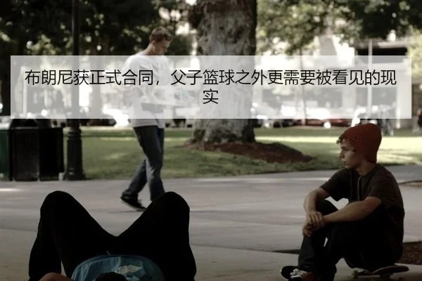 布朗尼获正式合同，父子篮球之外更需要被看见的现实